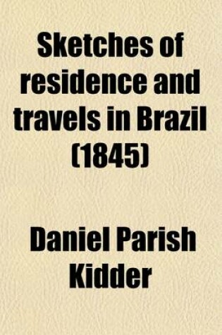 Cover of Sketches of Residence and Travels in Brazil; Embracing Historical and Geographical Notices of the Empire and Its Several Provinces