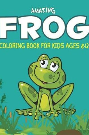 Cover of Amazing Frog Coloring Book for Kids Ages 8-12