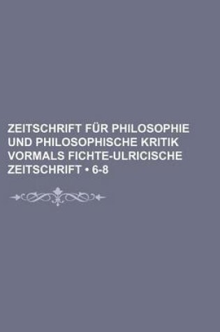 Cover of Zeitschrift Fur Philosophie Und Philosophische Kritik Vormals Fichte-Ulricische Zeitschrift (6-8)