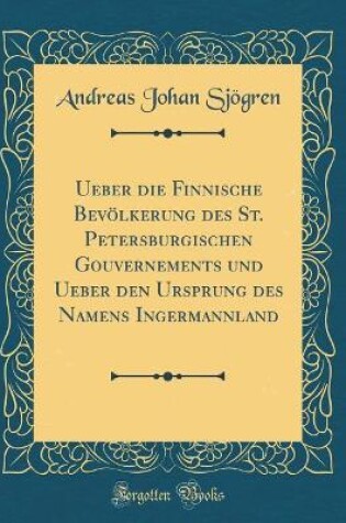 Cover of Ueber Die Finnische Bevoelkerung Des St. Petersburgischen Gouvernements Und Ueber Den Ursprung Des Namens Ingermannland (Classic Reprint)