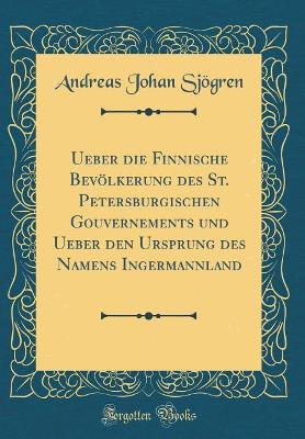 Book cover for Ueber Die Finnische Bevoelkerung Des St. Petersburgischen Gouvernements Und Ueber Den Ursprung Des Namens Ingermannland (Classic Reprint)