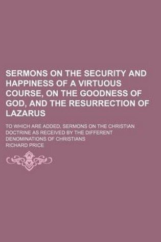 Cover of Sermons on the Security and Happiness of a Virtuous Course, on the Goodness of God, and the Resurrection of Lazarus; To Which Are Added, Sermons on the Christian Doctrine as Received by the Different Denominations of Christians