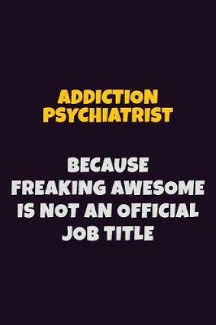 Cover of Addiction psychiatrist, Because Freaking Awesome Is Not An Official Job Title