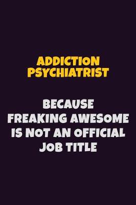 Book cover for Addiction psychiatrist, Because Freaking Awesome Is Not An Official Job Title