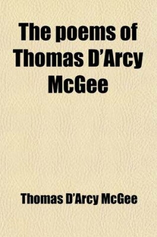 Cover of The Poems of Thomas D'Arcy McGee; With Copious Notes. Also an Introduction and Biographical Sketch