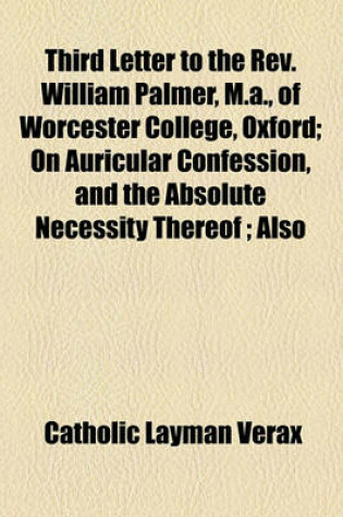 Cover of Third Letter to the REV. William Palmer, M.A., of Worcester College, Oxford; On Auricular Confession, and the Absolute Necessity Thereof; Also