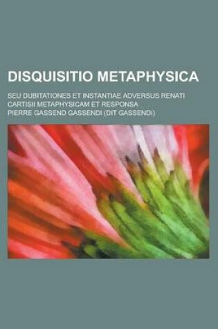 Cover of Disquisitio Metaphysica; Seu Dubitationes Et Instantiae Adversus Renati Cartisii Metaphysicam Et Responsa