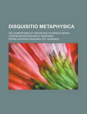 Book cover for Disquisitio Metaphysica; Seu Dubitationes Et Instantiae Adversus Renati Cartisii Metaphysicam Et Responsa