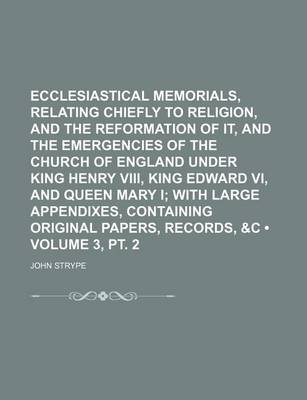 Book cover for Ecclesiastical Memorials, Relating Chiefly to Religion, and the Reformation of It, and the Emergencies of the Church of England Under King Henry VIII, King Edward VI, and Queen Mary I (Volume 3, PT. 2); With Large Appendixes, Containing Original Papers,