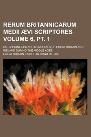 Cover of Rerum Britannicarum Medii Aevi Scriptores Volume 6, PT. 1; Or, Chronicles and Memorials of Great Britain and Ireland During the Middle Ages