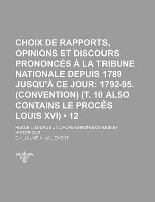 Book cover for Choix de Rapports, Opinions Et Discours Prononces a la Tribune Nationale Depuis 1789 Jusqu'a Ce Jour (12); 1792-95. (Convention) (T. 10 Also Contains