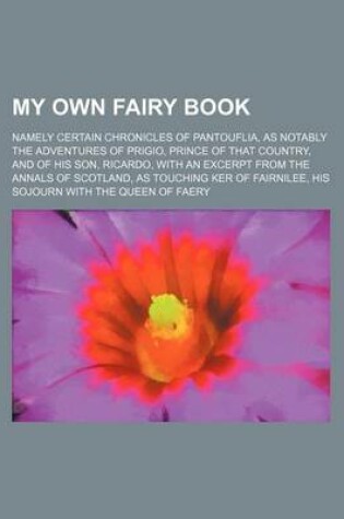 Cover of My Own Fairy Book; Namely Certain Chronicles of Pantouflia, as Notably the Adventures of Prigio, Prince of That Country, and of His Son, Ricardo, with an Excerpt from the Annals of Scotland, as Touching Ker of Fairnilee, His Sojourn with