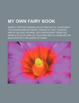 Book cover for My Own Fairy Book; Namely Certain Chronicles of Pantouflia, as Notably the Adventures of Prigio, Prince of That Country, and of His Son, Ricardo, with an Excerpt from the Annals of Scotland, as Touching Ker of Fairnilee, His Sojourn with