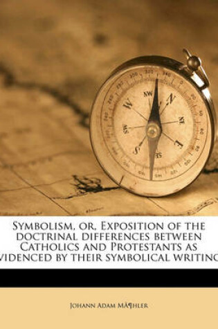 Cover of Symbolism, Or, Exposition of the Doctrinal Differences Between Catholics and Protestants as Evidenced by Their Symbolical Writings