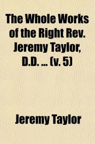 Cover of The Whole Works of the Right REV. Jeremy Taylor, D.D. Volume 5; With a Life of the Author and a Critical Examination of His Writings,