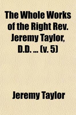 Book cover for The Whole Works of the Right REV. Jeremy Taylor, D.D. Volume 5; With a Life of the Author and a Critical Examination of His Writings,