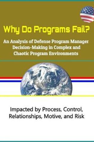 Cover of Why Do Programs Fail? an Analysis of Defense Program Manager Decision-Making in Complex and Chaotic Program Environments - Impacted by Process, Control, Relationships, Motive, and Risk