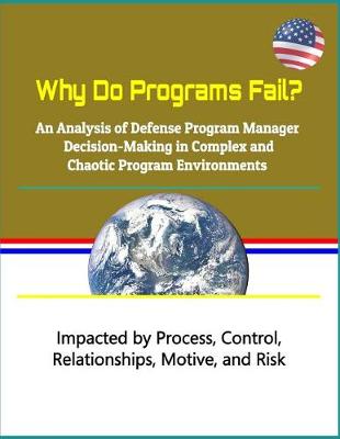Book cover for Why Do Programs Fail? an Analysis of Defense Program Manager Decision-Making in Complex and Chaotic Program Environments - Impacted by Process, Control, Relationships, Motive, and Risk