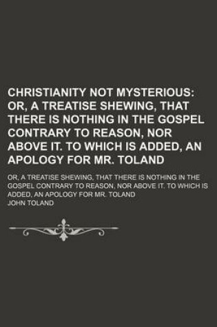 Cover of Christianity Not Mysterious; Or, a Treatise Shewing, That There Is Nothing in the Gospel Contrary to Reason, Nor Above It. to Which Is Added, an Apolo