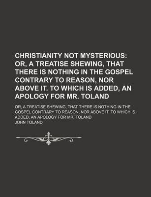 Book cover for Christianity Not Mysterious; Or, a Treatise Shewing, That There Is Nothing in the Gospel Contrary to Reason, Nor Above It. to Which Is Added, an Apolo