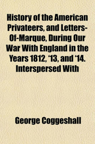 Cover of History of the American Privateers, and Letters-Of-Marque, During Our War with England in the Years 1812, '13, and '14. Interspersed with