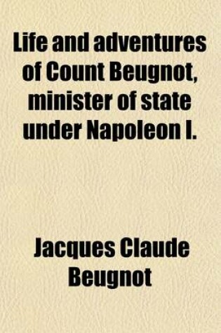 Cover of Life and Adventures of Count Beugnot, Minister of State Under Napoleon I. (Volume 1)