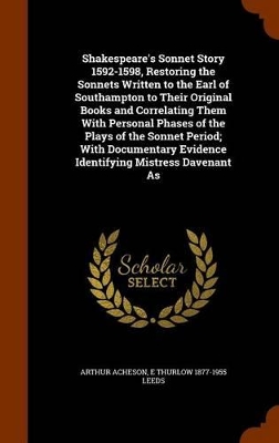 Book cover for Shakespeare's Sonnet Story 1592-1598, Restoring the Sonnets Written to the Earl of Southampton to Their Original Books and Correlating Them with Personal Phases of the Plays of the Sonnet Period; With Documentary Evidence Identifying Mistress Davenant as