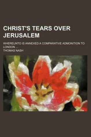 Cover of Christ's Tears Over Jerusalem; Whereunto Is Annexed a Comparative Admonition to London