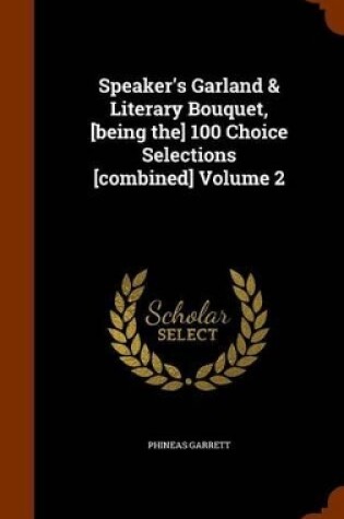 Cover of Speaker's Garland & Literary Bouquet, [Being The] 100 Choice Selections [Combined] Volume 2