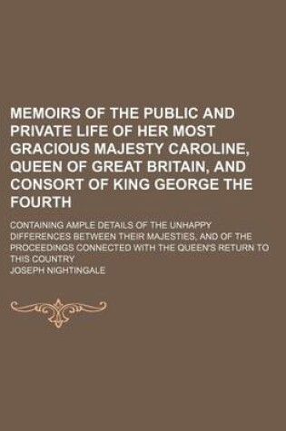 Cover of Memoirs of the Public and Private Life of Her Most Gracious Majesty Caroline, Queen of Great Britain, and Consort of King George the Fourth; Containing Ample Details of the Unhappy Differences Between Their Majesties, and of the Proceedings Connected with