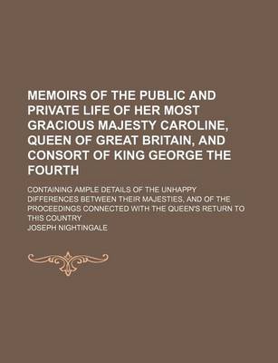 Book cover for Memoirs of the Public and Private Life of Her Most Gracious Majesty Caroline, Queen of Great Britain, and Consort of King George the Fourth; Containing Ample Details of the Unhappy Differences Between Their Majesties, and of the Proceedings Connected with