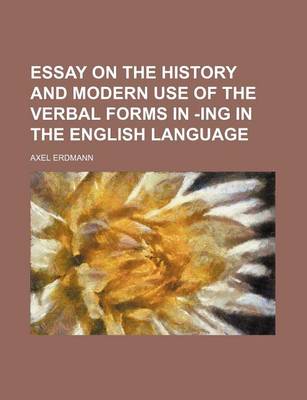 Book cover for Essay on the History and Modern Use of the Verbal Forms in -Ing in the English Language