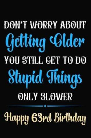 Cover of Don't Worry About Getting Older You Still Get To Do Stupid Things Only Slower Happy 63rd Birthday