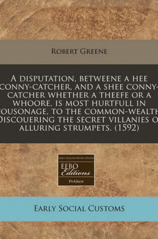 Cover of A Disputation, Betweene a Hee Conny-Catcher, and a Shee Conny-Catcher Whether a Theefe or a Whoore, Is Most Hurtfull in Cousonage, to the Common-Wealth. Discouering the Secret Villanies of Alluring Strumpets. (1592)