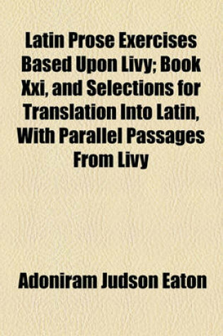 Cover of Latin Prose Exercises Based Upon Livy; Book XXI, and Selections for Translation Into Latin, with Parallel Passages from Livy