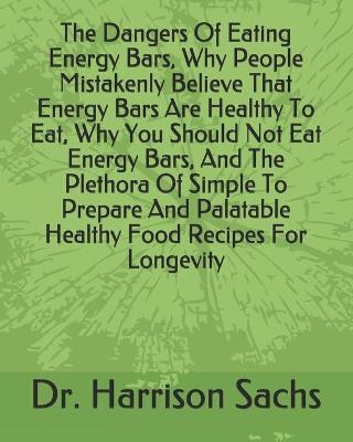 Book cover for The Dangers Of Eating Energy Bars, Why People Mistakenly Believe That Energy Bars Are Healthy To Eat, Why You Should Not Eat Energy Bars, And The Plethora Of Simple To Prepare And Palatable Healthy Food Recipes For Longevity