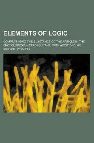 Cover of Elements of Logic; Compromising the Substance of the Article in the Encyclopedia Metropolitana, with Additions, &C