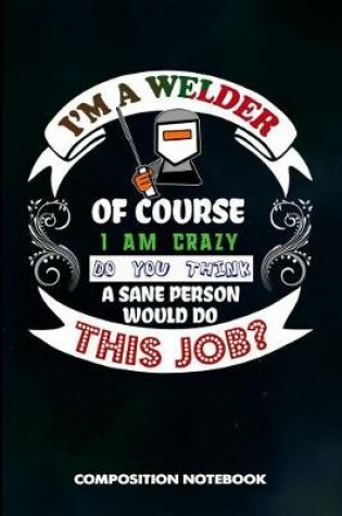 Cover of I Am a Welder of Course I Am Crazy Do You Think a Sane Person Would Do This Job