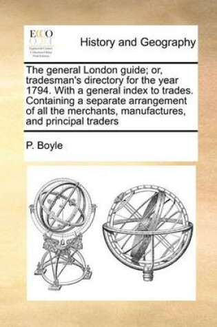 Cover of The General London Guide; Or, Tradesman's Directory for the Year 1794. with a General Index to Trades. Containing a Separate Arrangement of All the Merchants, Manufactures, and Principal Traders