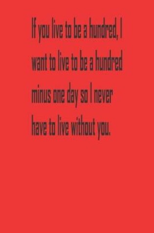 Cover of If you live to be a hundred, I want to live to be a hundred minus one day so I never have to live without you.