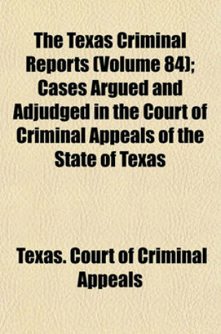 Cover of The Texas Criminal Reports (Volume 84); Cases Argued and Adjudged in the Court of Criminal Appeals of the State of Texas