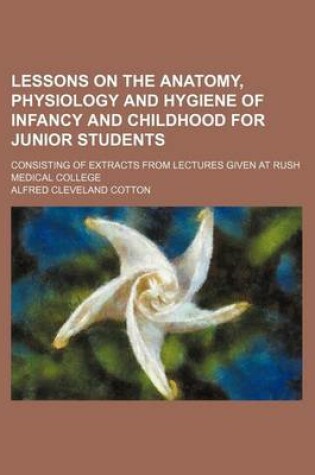 Cover of Lessons on the Anatomy, Physiology and Hygiene of Infancy and Childhood for Junior Students; Consisting of Extracts from Lectures Given at Rush Medical College