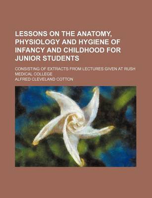 Book cover for Lessons on the Anatomy, Physiology and Hygiene of Infancy and Childhood for Junior Students; Consisting of Extracts from Lectures Given at Rush Medical College