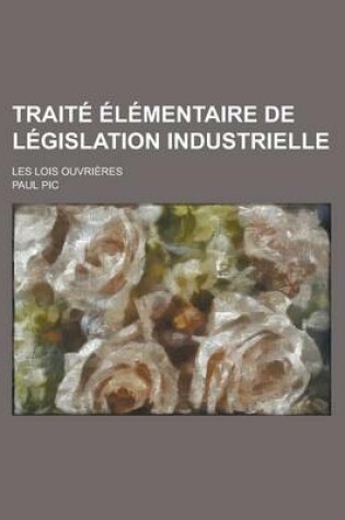 Cover of Traite Elementaire de Legislation Industrielle; Les Lois Ouvrieres