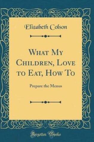 Cover of What My Children, Love to Eat, How To: Prepare the Menus (Classic Reprint)