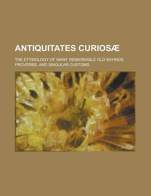 Book cover for Antiquitates Curios; The Etymology of Many Remarkable Old Sayings, Proverbs, and Singular Customs