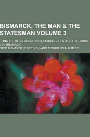 Cover of Bismarck, the Man & the Statesman; Being the Reflections and Reminiscences of Otto, Prince Von Bismarck Volume 3