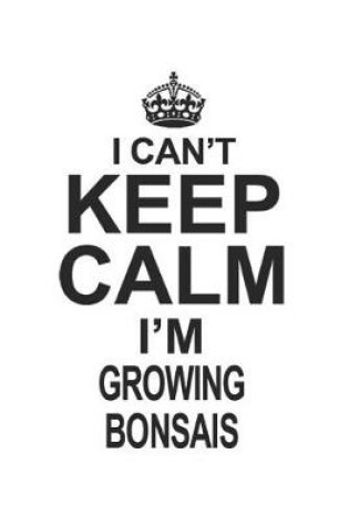 Cover of I Can't Keep Calm I'm Growing Bonsais