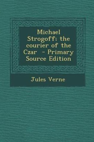 Cover of Michael Strogoff; The Courier of the Czar - Primary Source Edition