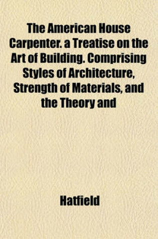 Cover of The American House Carpenter. a Treatise on the Art of Building. Comprising Styles of Architecture, Strength of Materials, and the Theory and